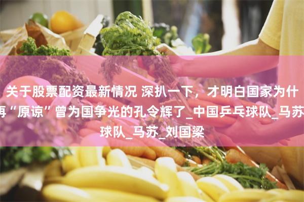 关于股票配资最新情况 深扒一下，才明白国家为什么，不再“原谅”曾为国争光的孔令辉了_中国乒乓球队_马苏_刘国梁
