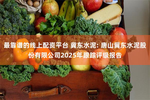 最靠谱的线上配资平台 冀东水泥: 唐山冀东水泥股份有限公司2025年跟踪评级报告
