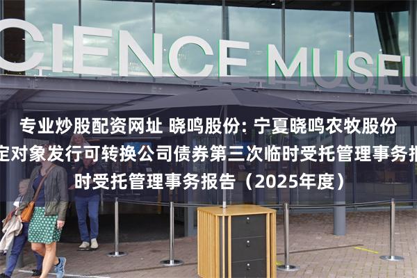 专业炒股配资网址 晓鸣股份: 宁夏晓鸣农牧股份有限公司向不特定对象发行可转换公司债券第三次临时受托管理事务报告(2025年度)