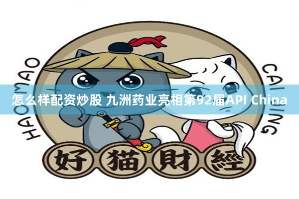 怎么样配资炒股 九洲药业亮相第92届API China