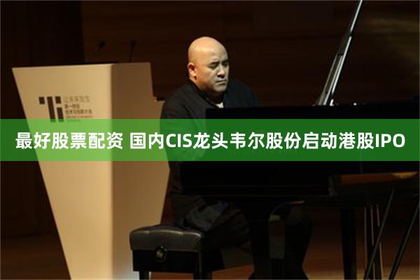最好股票配资 国内CIS龙头韦尔股份启动港股IPO