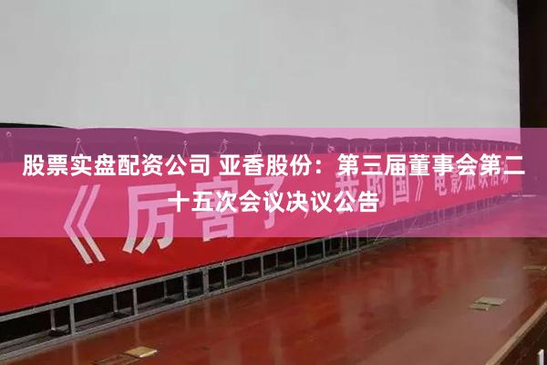 股票实盘配资公司 亚香股份：第三届董事会第二十五次会议决议公告