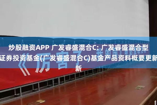 炒股融资APP 广发睿盛混合C: 广发睿盛混合型证券投资基金(广发睿盛混合C)基金产品资料概要更新