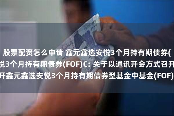 股票配资怎么申请 鑫元鑫选安悦3个月持有期债券(FOF)A,鑫元鑫选安悦3个月持有期债券(FOF)C: 关于以通讯开会方式召开鑫元鑫选安悦3个月持有期债券型基金中基金(FOF)基金份额持有人大会的公告