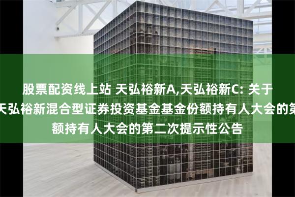 股票配资线上站 天弘裕新A,天弘裕新C: 关于以通讯方式召开天弘裕新混合型证券投资基金基金份额持有人大会的第二次提示性公告