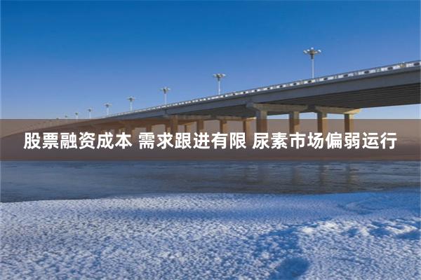 股票融资成本 需求跟进有限 尿素市场偏弱运行