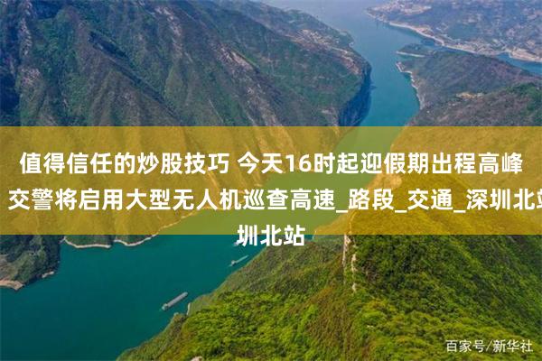 值得信任的炒股技巧 今天16时起迎假期出程高峰，交警将启用大型无人机巡查高速_路段_交通_深圳北站