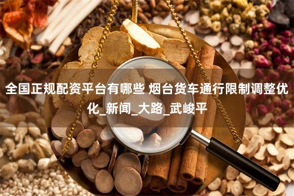 全国正规配资平台有哪些 烟台货车通行限制调整优化_新闻_大路_武峻平