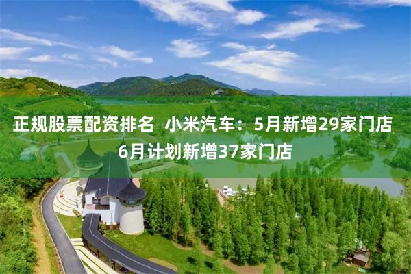 正规股票配资排名  小米汽车：5月新增29家门店 6月计划新增37家门店