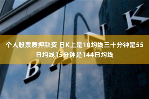 个人股票质押融资 日K上是10均线三十分钟是55日均线15分钟是144日均线