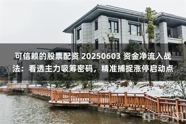 可信赖的股票配资 20250603 资金净流入战法：看透主力吸筹密码，精准捕捉涨停启动点
