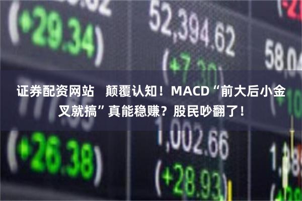 证券配资网站   颠覆认知！MACD“前大后小金叉就搞”真能稳赚？股民吵翻了！