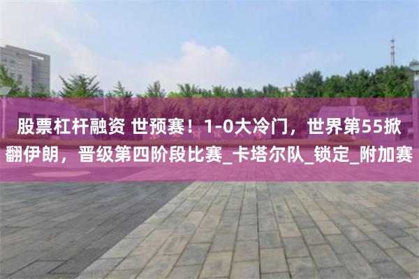 股票杠杆融资 世预赛！1-0大冷门，世界第55掀翻伊朗，晋级第四阶段比赛_卡塔尔队_锁定_附加赛