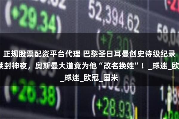 正规股票配资平台代理 巴黎圣日耳曼创史诗级纪录！登贝莱封神夜，奥斯曼大道竟为他“改名换姓”！_球迷_欧冠_国米