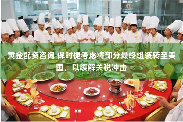 黄金配资咨询 保时捷考虑将部分最终组装转至美国，以缓解关税冲击