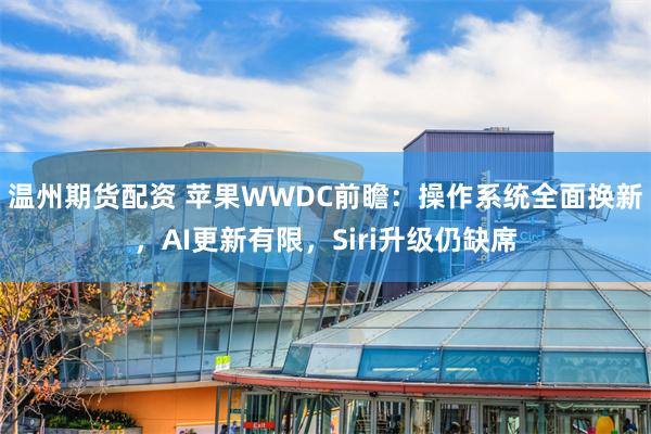 温州期货配资 苹果WWDC前瞻：操作系统全面换新，AI更新有限，Siri升级仍缺席