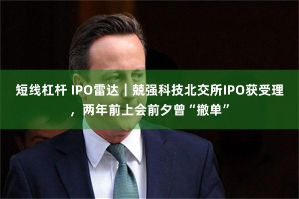 短线杠杆 IPO雷达｜兢强科技北交所IPO获受理，两年前上会前夕曾“撤单”