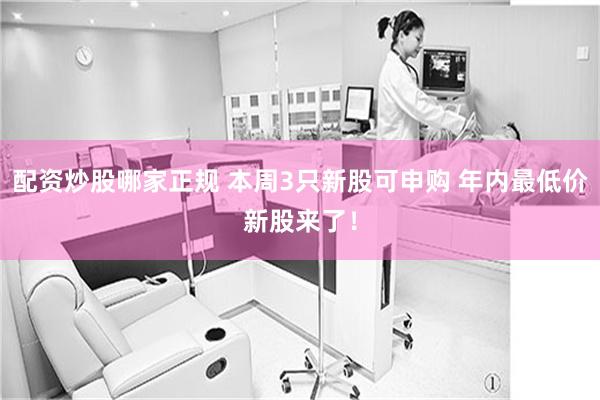 配资炒股哪家正规 本周3只新股可申购 年内最低价新股来了！
