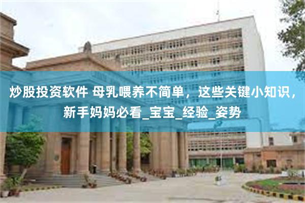 炒股投资软件 母乳喂养不简单，这些关键小知识，新手妈妈必看_宝宝_经验_姿势