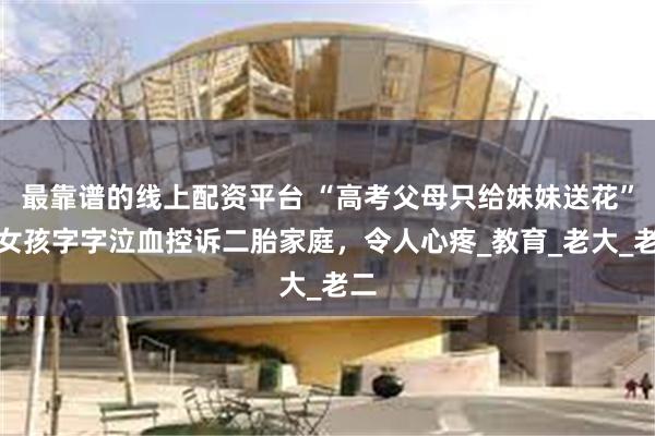 最靠谱的线上配资平台 “高考父母只给妹妹送花”，女孩字字泣血控诉二胎家庭，令人心疼_教育_老大_老二