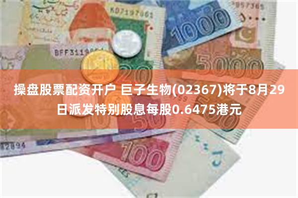 操盘股票配资开户 巨子生物(02367)将于8月29日派发特别股息每股0.6475港元