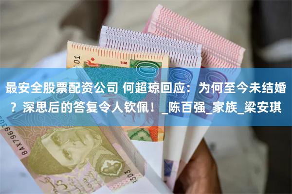 最安全股票配资公司 何超琼回应：为何至今未结婚？深思后的答复令人钦佩！_陈百强_家族_梁安琪