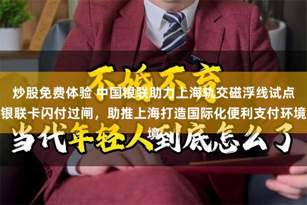 炒股免费体验 中国银联助力上海轨交磁浮线试点银联卡闪付过闸，助推上海打造国际化便利支付环境