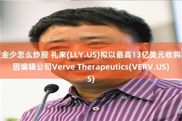 资金少怎么炒股 礼来(LLY.US)拟以最高13亿美元收购基因编辑公司Verve Therapeutics(VERV.US)
