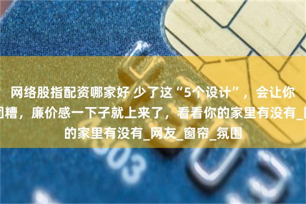 网络股指配资哪家好 少了这“5个设计”，会让你的家里变得一团糟，廉价感一下子就上来了，看看你的家里有没有_网友_窗帘_氛围