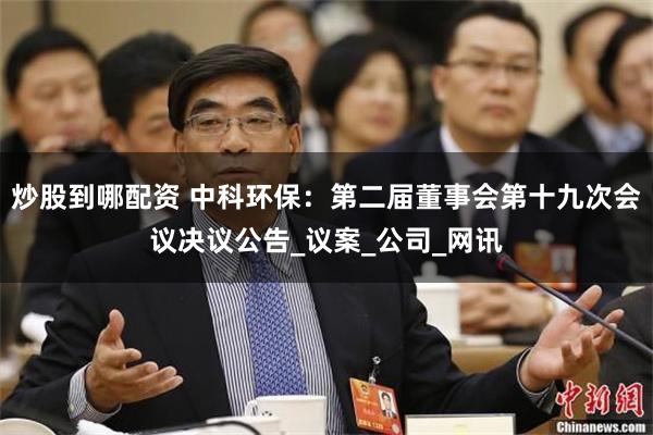 炒股到哪配资 中科环保：第二届董事会第十九次会议决议公告_议案_公司_网讯