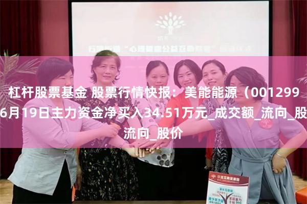 杠杆股票基金 股票行情快报：美能能源（001299）6月19日主力资金净买入34.51万元_成交额_流向_股价