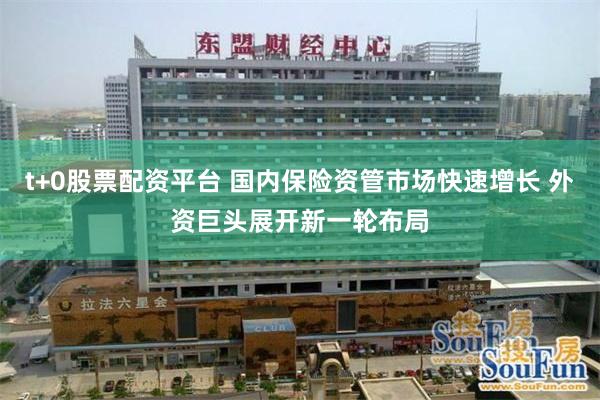 t+0股票配资平台 国内保险资管市场快速增长 外资巨头展开新一轮布局