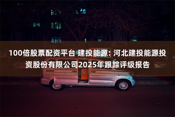 100倍股票配资平台 建投能源: 河北建投能源投资股份有限公司2025年跟踪评级报告