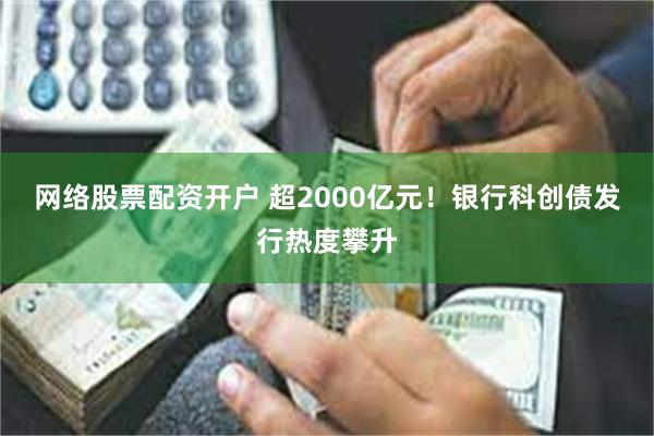 网络股票配资开户 超2000亿元！银行科创债发行热度攀升