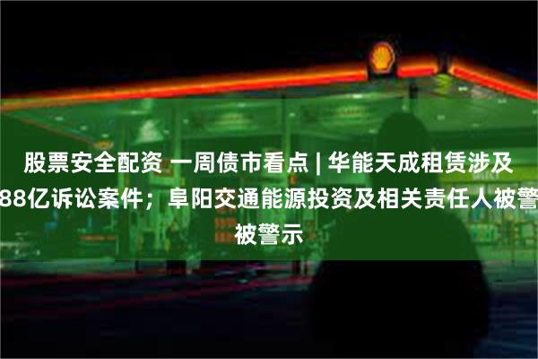 股票安全配资 一周债市看点 | 华能天成租赁涉及6.88亿诉讼案件；阜阳交通能源投资及相关责任人被警示