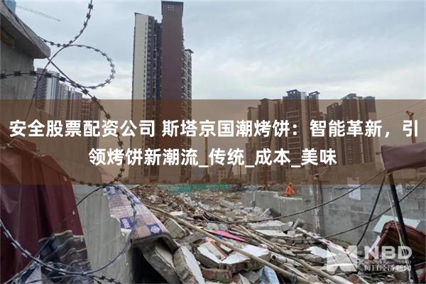 安全股票配资公司 斯塔京国潮烤饼：智能革新，引领烤饼新潮流_传统_成本_美味