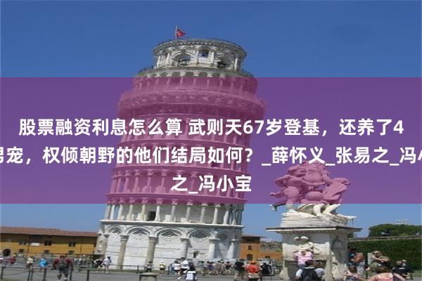 股票融资利息怎么算 武则天67岁登基，还养了4个男宠，权倾朝野的他们结局如何？_薛怀义_张易之_冯小宝