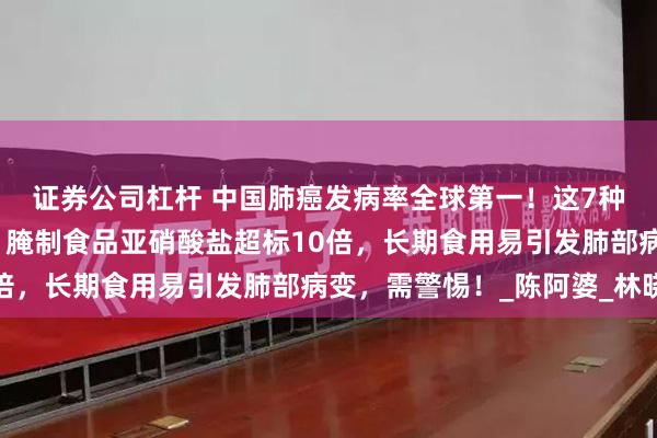 证券公司杠杆 中国肺癌发病率全球第一！这7种食物或增加肺癌风险：腌制食品亚硝酸盐超标10倍，长期食用易引发肺部病变，需警惕！_陈阿婆_林晓