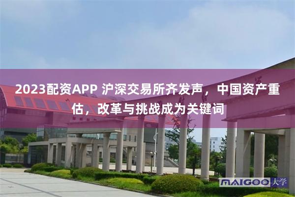 2023配资APP 沪深交易所齐发声，中国资产重估，改革与挑战成为关键词
