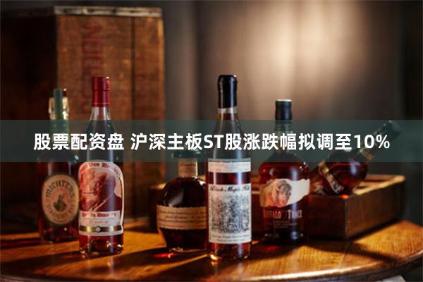 股票配资盘 沪深主板ST股涨跌幅拟调至10%
