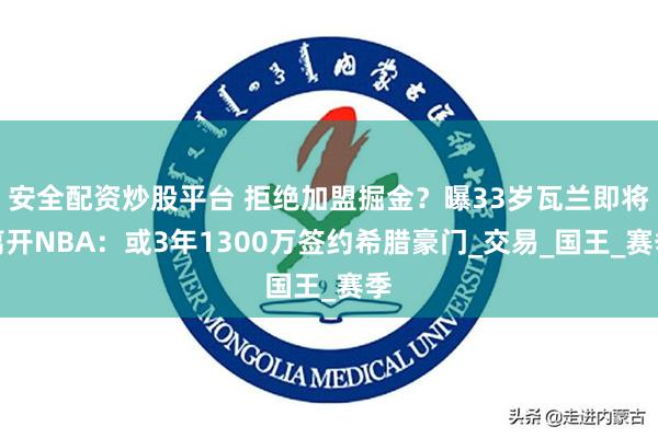 安全配资炒股平台 拒绝加盟掘金？曝33岁瓦兰即将离开NBA：或3年1300万签约希腊豪门_交易_国王_赛季