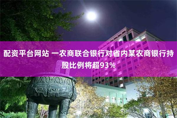 配资平台网站 一农商联合银行对省内某农商银行持股比例将超93%