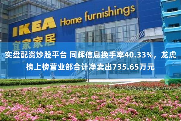 实盘配资炒股平台 同辉信息换手率40.33%，龙虎榜上榜营业部合计净卖出735.65万元