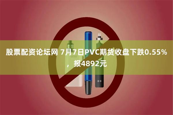 股票配资论坛网 7月7日PVC期货收盘下跌0.55%，报4892元