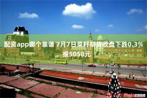 配资app哪个靠谱 7月7日菜籽期货收盘下跌0.3%，报5058元