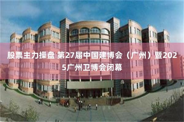 股票主力操盘 第27届中国建博会（广州）暨2025广州卫博会闭幕