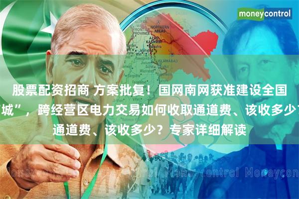 股票配资招商 方案批复！国网南网获准建设全国性“网上电力商城”，跨经营区电力交易如何收取通道费、该收多少？专家详细解读
