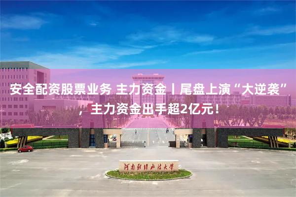 安全配资股票业务 主力资金丨尾盘上演“大逆袭”，主力资金出手超2亿元！