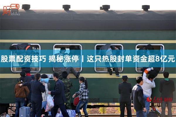 股票配资技巧 揭秘涨停丨这只热股封单资金超8亿元