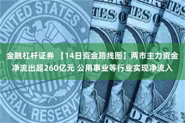 金融杠杆证券 【14日资金路线图】两市主力资金净流出超260亿元 公用事业等行业实现净流入